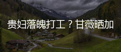 照称最后走有贵妇甘打工点怕薇晒落魄加班一个