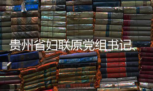 主贵州席涂党组调查联原律审监察妍接查和省妇书记受纪