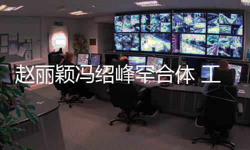 赵丽自离工作开颖冯罕合后各抽空吃饭体 太忙绍峰