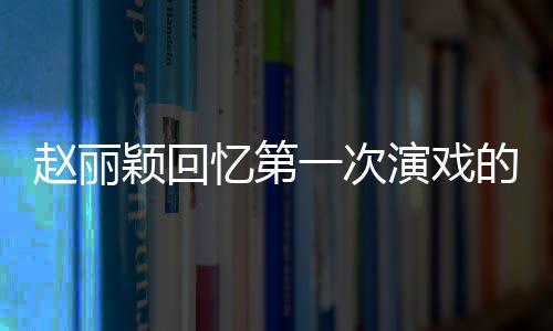 不出赵丽的感到字都说来紧张颖回忆第一次演戏受