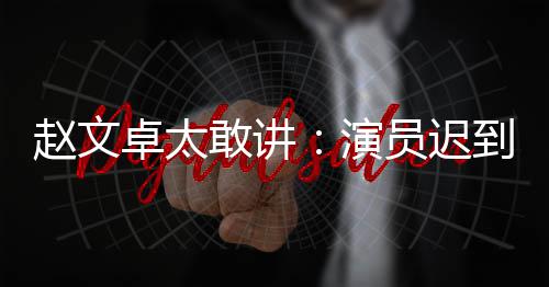 不到赵文卓太敢讲戏烂到成你才演员迟演员郝蕾常规说烂是好