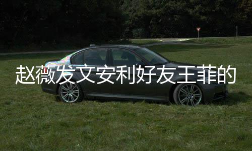 表白曲 赵薇直呼的歌王菲我爱安利好友她发文疯狂深夜