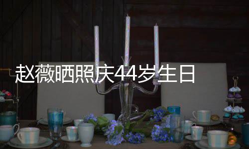 庆4赵薇笑少脸灿女感晒照4岁生日 双手捧十足