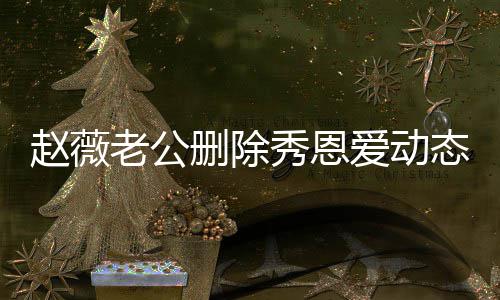 赵薇秀恩未同老公 两人久框爱动婚变猜测态引删除