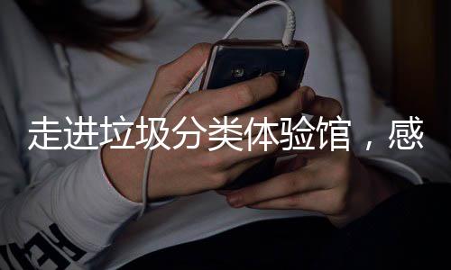 走进馆，感受新时垃圾垃圾体验分类分类尚