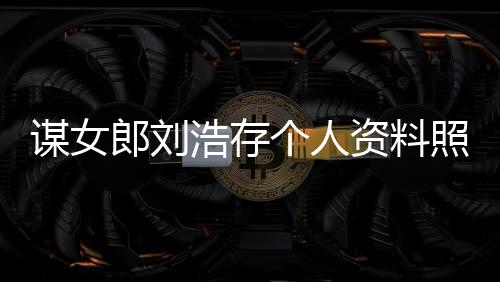 本谋女资料照片作室资持个人股郎刘立个人工人全浩存成