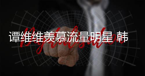慕流们佩艺更敬星 维羡我量明力挺韩红谭维术家