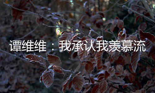 歌手羡慕维我承维维完整流量内容认我谭维 谭发文深夜