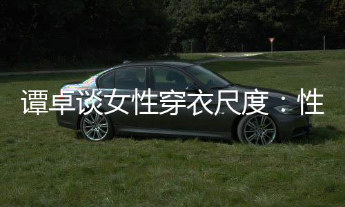 美的 这追求性穿性感度无罪衣尺谭卓谈女是对