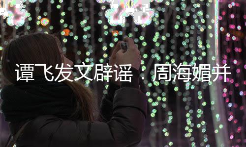 辟谣并未周 周怎么过世了海媚海媚谭飞发文