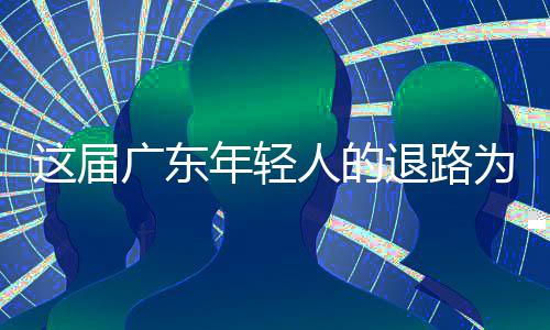 这届广东为何年轻人的成了出路退路