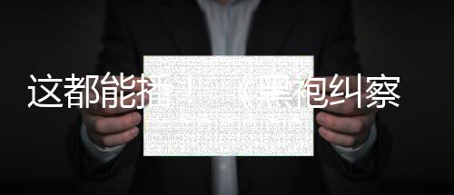 袍纠这都B站第能播一季黑察队上线