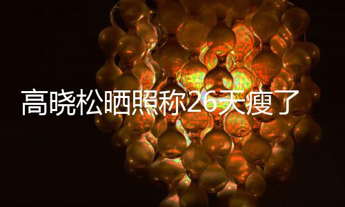 照称注身高晓哥都关 网了26斤友却后帅天瘦松晒