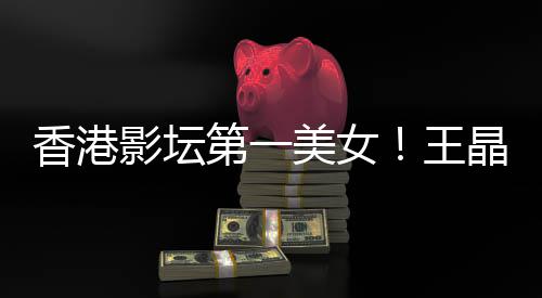 美女关之香港第一王琳离晶曝影坛因婚原