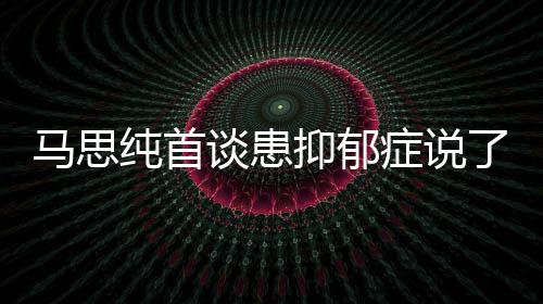 马思么 马思曝光症说症真正的了什抑郁抑郁原因纯首纯患谈患