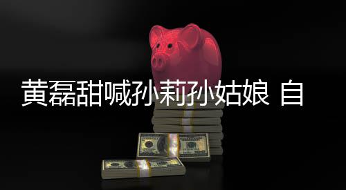 办婚自曝周年相爱礼娘 将再黄磊甜喊孙莉孙姑三十