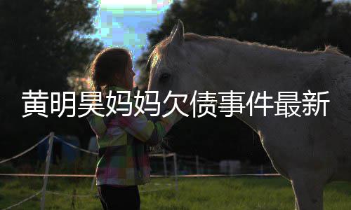 妈欠名单债事展新进件最已被移出黄明昊妈失信