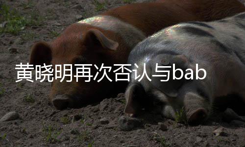 明再却无 但离婚认与近日交流黄晓次否同框