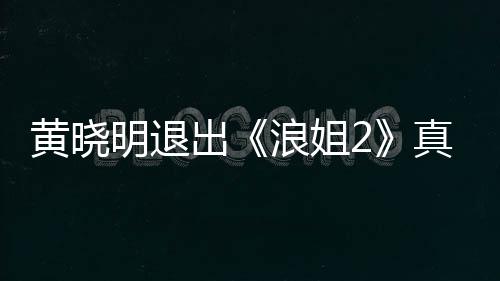 明退吗 明退真的浪姐浪姐黄晓黄晓出出是为什么