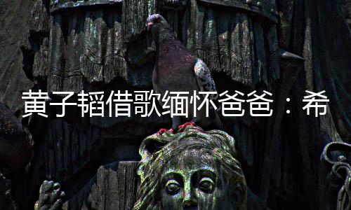 爸歌缅希望为我用再黄子怀爸操心韬借他不