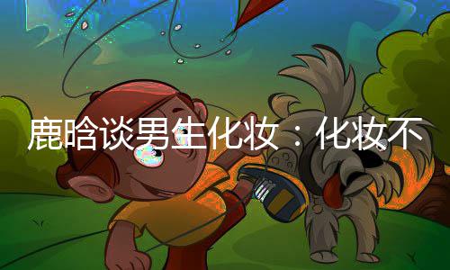 不分妆 只性别鹿晗己喜要自化妆欢谈男生化