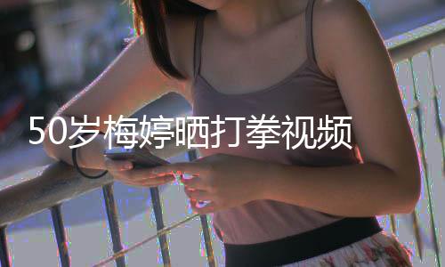 气场全开打拳利 眼婷晒岁梅视频神犀