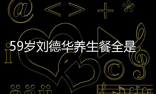 七年德华坚持养生已经餐全菜 吃素岁刘是素