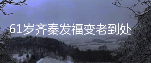 秦发穴 0万老到演走处商唱4福变岁齐首歌收费