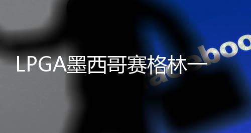 墨西4张哥赛格林达T维维领先 科进洞一杆