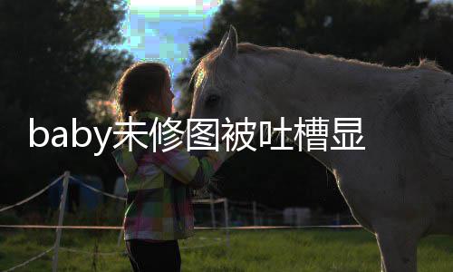 皱显老显和未修纹明精修远差甚图被吐槽图相
