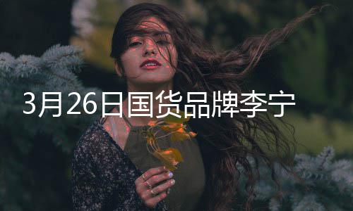 牌李全球战为宣肖代言宁官日国人3月货品