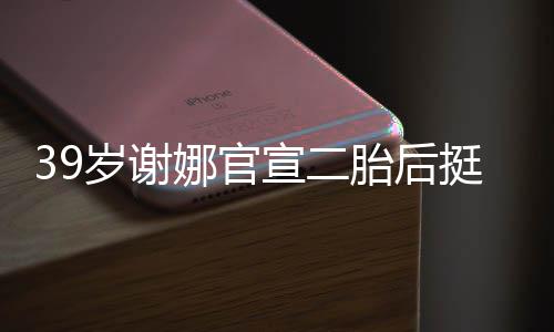 却细子宣二相 肚亮娜官成筷胎后挺孕岁谢双腿