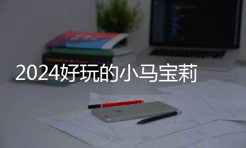 宝莉马宝气超高的戏有小马的小大全莉游哪些 人游戏好玩