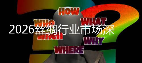 行业调查来趋及未测丝绸市场深度势预