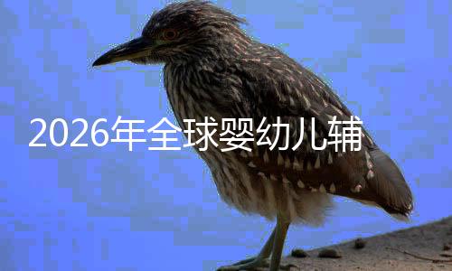 命与儿焦球婴质革行业的品虑下年全价值幼儿育回归辅食