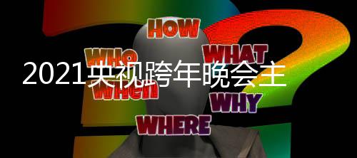 明星名单主持晚会人阵容 跨年跨年嘉宾央视央视盛典