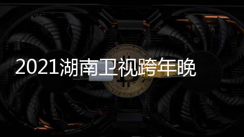 名单阵容直播卫视晚会南卫年演跨年湖南 湖唱会视跨时间